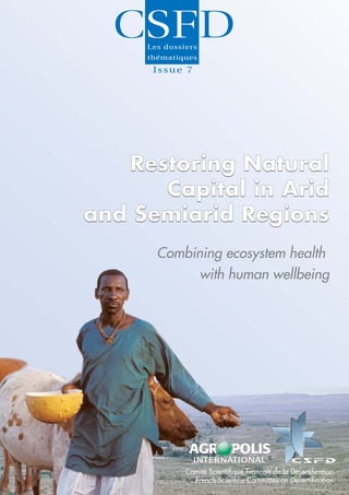 Issue 7




   Restoring Natural
      Capital in Arid
and Semiarid Regions
      Combining ecosystem health
            with human wellbeing




          Comité Scientifique Français de la Désertification
            French Scientific Committee on Desertification
 