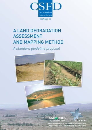Issue 8



A LAND DEGRADATION
ASSESSMENT
AND MAPPING METHOD
A standard guideline proposal




                    Comité Scientiﬁque Français de la Désertiﬁcation
                      French Scientiﬁc Committee on Desertiﬁcation
 