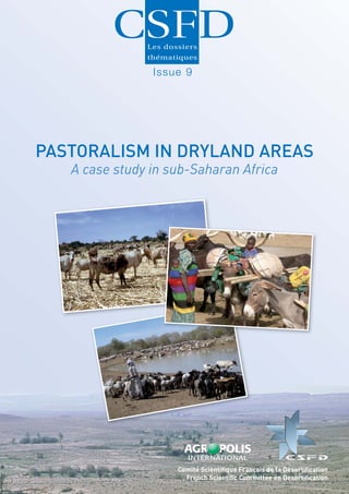 Issue 9




PASTORALISM IN DRYLAND AREAS
   A case study in sub-Saharan Africa




                    Comité Scientiﬁque Français de la Désertiﬁcation
                      French Scientiﬁc Committee on Desertiﬁcation
 