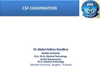 CSF EXAMINATION
Dr Abdul Hafeez Kandhro
Senior Lecturer
B.Sc, M.Sc; Medical Technology,
M.Phil Biochemistry
Ph.D. Medical Technology
(Mahidol University, Bangkok , Thailand)
 