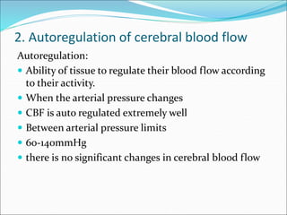 2. Autoregulation of cerebral blood flow
Autoregulation:
 Ability of tissue to regulate their blood flow according
to their activity.
 When the arterial pressure changes
 CBF is auto regulated extremely well
 Between arterial pressure limits
 60-140mmHg
 there is no significant changes in cerebral blood flow
 