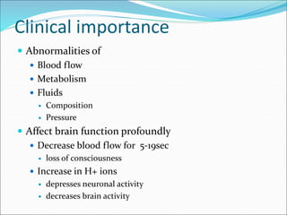 Clinical importance
 Abnormalities of
 Blood flow
 Metabolism
 Fluids
 Composition
 Pressure
 Affect brain function profoundly
 Decrease blood flow for 5-19sec
 loss of consciousness
 Increase in H+ ions
 depresses neuronal activity
 decreases brain activity
 