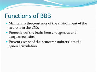 Functions of BBB
 Maintanins the constancy of the environment of the
neurons in the CNS.
 Protection of the brain from endogenous and
exogenous toxins.
 Prevent escape of the neurotransmitters into the
general circulation.
 