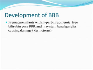 Development of BBB
 Premature infants with hyperbilirubinemia, free
bilirubin pass BBB, and may stain basal ganglia
causing damage (Kernicterus).
 