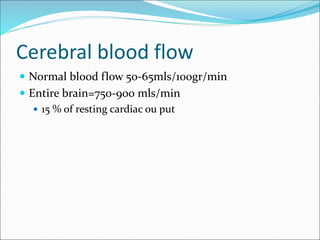 Cerebral blood flow
 Normal blood flow 50-65mls/100gr/min
 Entire brain=750-900 mls/min
 15 % of resting cardiac ou put
 