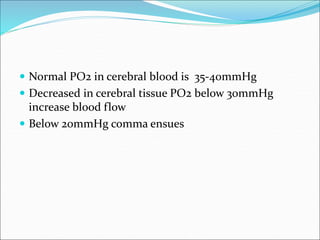  Normal PO2 in cerebral blood is 35-40mmHg
 Decreased in cerebral tissue PO2 below 30mmHg
increase blood flow
 Below 20mmHg comma ensues
 