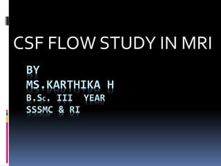 BY
MS.KARTHIKA H
B.SC. III YEAR
SSSMC & RI
CSF FLOW STUDY IN MRI
 