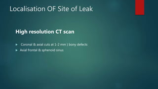 Localisation OF Site of Leak
High resolution CT scan
 Coronal & axial cuts at 1-2 mm } bony defects
 Axial frontal & sphenoid sinus
 