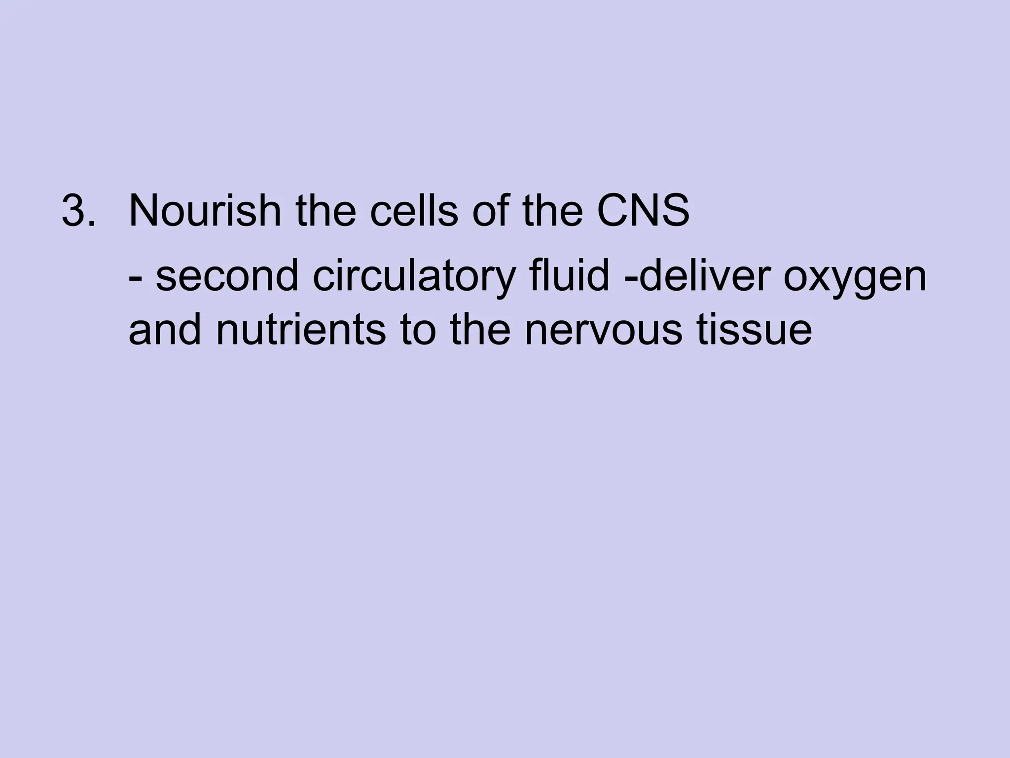 3. Nourish the cells of the CNS
- second circulatory fluid -deliver oxygen
and nutrients to the nervous tissue
 