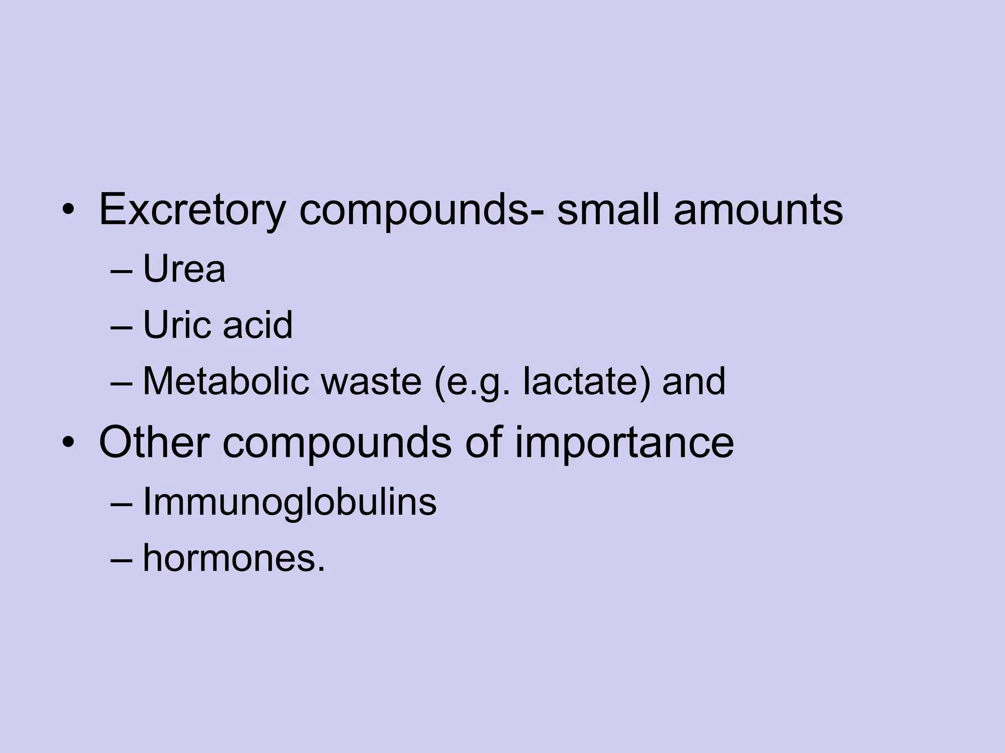 • Excretory compounds- small amounts
– Urea
– Uric acid
– Metabolic waste (e.g. lactate) and
• Other compounds of importance
– Immunoglobulins
– hormones.
 
