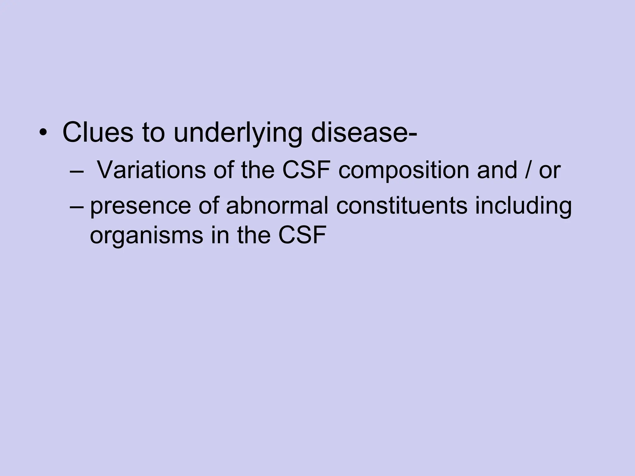 • Clues to underlying disease-
– Variations of the CSF composition and / or
– presence of abnormal constituents including
organisms in the CSF
 