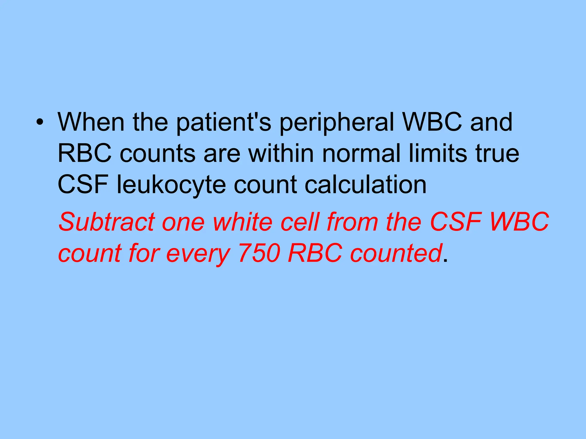 • When the patient's peripheral WBC and
RBC counts are within normal limits true
CSF leukocyte count calculation
Subtract one white cell from the CSF WBC
count for every 750 RBC counted.
 