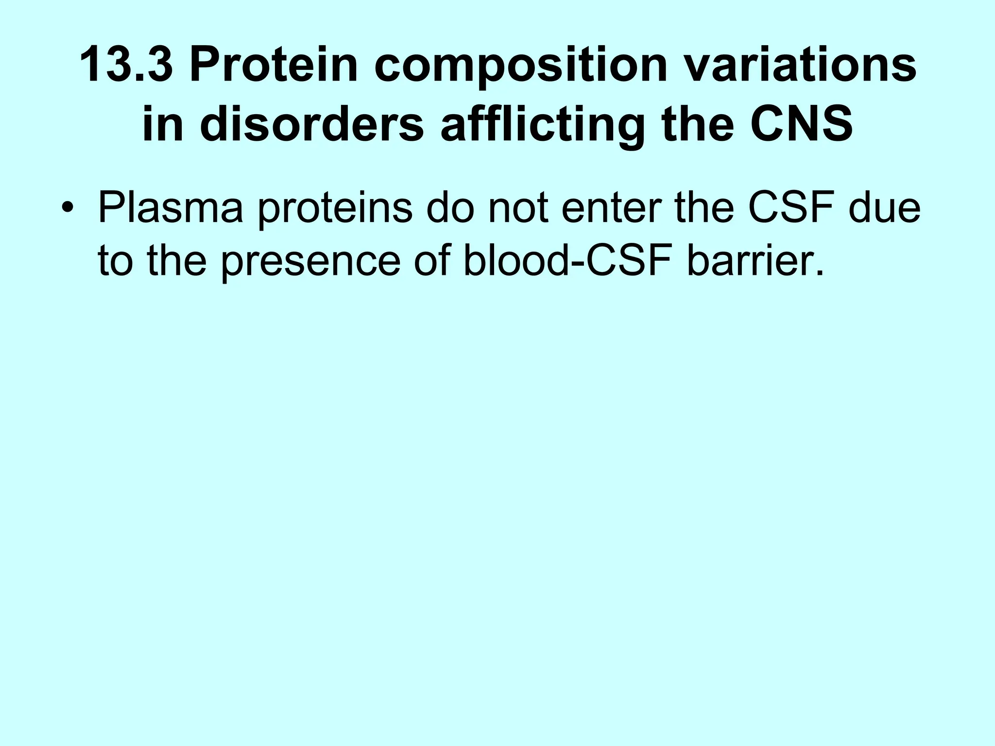 13.3 Protein composition variations
in disorders afflicting the CNS
• Plasma proteins do not enter the CSF due
to the presence of blood-CSF barrier.
 