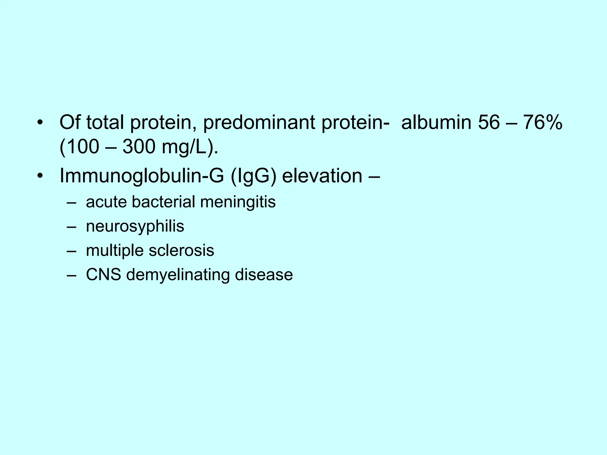 • Of total protein, predominant protein- albumin 56 – 76%
(100 – 300 mg/L).
• Immunoglobulin-G (IgG) elevation –
– acute bacterial meningitis
– neurosyphilis
– multiple sclerosis
– CNS demyelinating disease
 