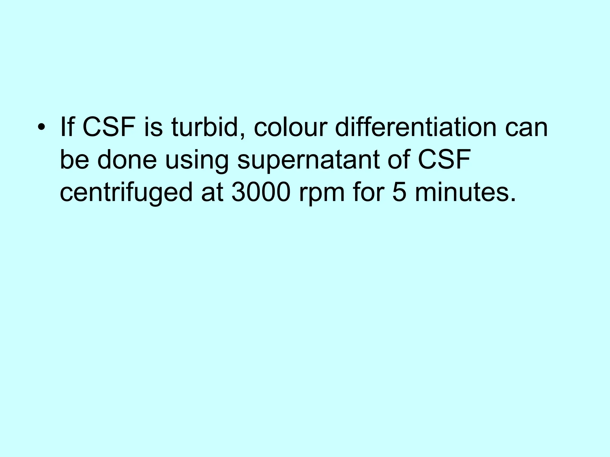 • If CSF is turbid, colour differentiation can
be done using supernatant of CSF
centrifuged at 3000 rpm for 5 minutes.
 