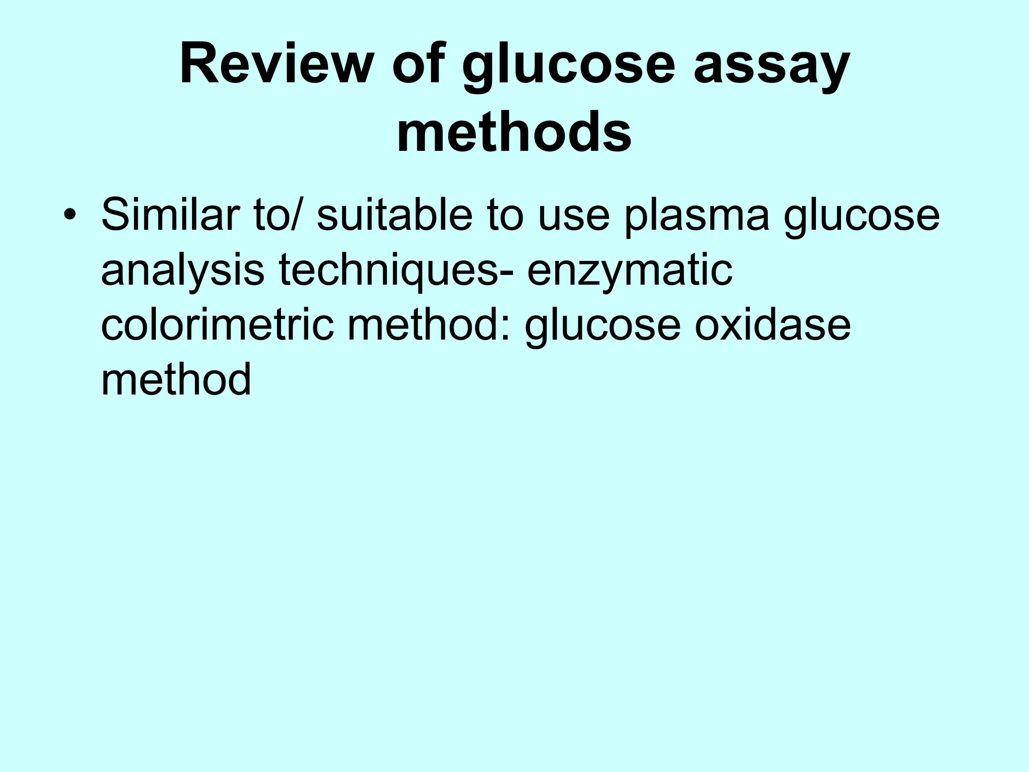 Review of glucose assay
methods
• Similar to/ suitable to use plasma glucose
analysis techniques- enzymatic
colorimetric method: glucose oxidase
method
 