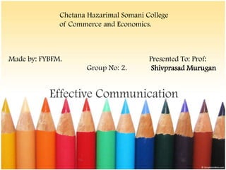 Chetana Hazarimal Somani College
              of Commerce and Economics.



Made by: FYBFM.                         Presented To: Prof:
                      Group No: 2.       Shivprasad Murugan


           Effective Communication
 