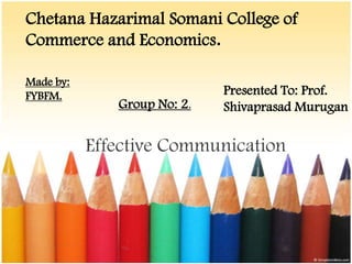 Chetana Hazarimal Somani College of
Commerce and Economics.

Made by:
FYBFM.                       Presented To: Prof.
              Group No: 2.   Shivaprasad Murugan

           Effective Communication
 