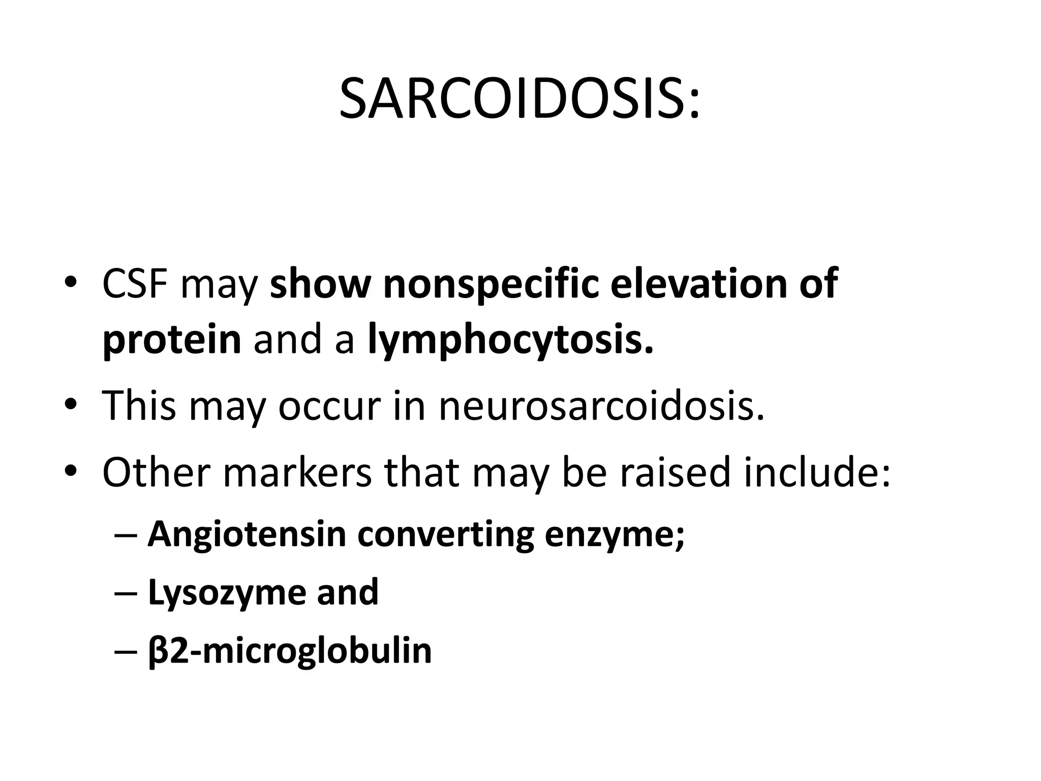 SARCOIDOSIS:
• CSF may show nonspecific elevation of
protein and a lymphocytosis.
• This may occur in neurosarcoidosis.
• Other markers that may be raised include:
– Angiotensin converting enzyme;
– Lysozyme and
– β2-microglobulin
 