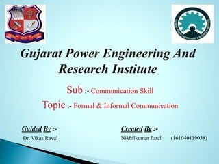 Gujarat Power Engineering And
Research Institute
Sub :- Communication Skill
Topic :- Formal & Informal Communication
Nikhilkumar Patel (161040119038)
Created By :-Guided By :-
Dr. Vikas Raval
 
