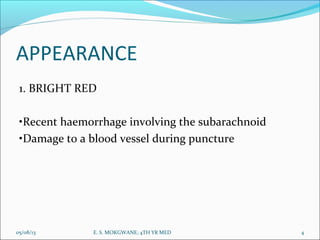APPEARANCE
1. BRIGHT RED
•Recent haemorrhage involving the subarachnoid
•Damage to a blood vessel during puncture
05/08/13 4E. S. MOKGWANE; 4TH YR MED
 