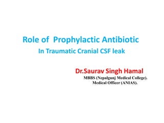 Dr.Saurav Singh Hamal
MBBS (Nepalgunj Medical College).
Medical Officer (ANIAS).
Role of Prophylactic Antibiotic
In Traumatic Cranial CSF leak
 
