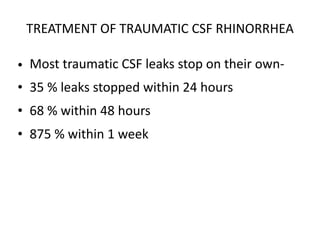 TREATMENT OF TRAUMATIC CSF RHINORRHEA
• Most traumatic CSF leaks stop on their own-
• 35 % leaks stopped within 24 hours
• 68 % within 48 hours
• 875 % within 1 week
 