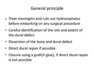 General principle
• Treat meningitis and rule out hydrocephalus
before embarking on any surgical procedure
• Careful identification of the site and extent of
the dural defect
• Dissection of the bony and dural defect
• Direct dural repair if possible
• Closure using a graft(‡ glue), if direct dural repair
is not possible
 