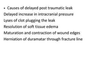 • Causes of delayed post traumatic leak
Delayed increase in intracranial pressure
Lyses of clot plugging the leak
Resolution of soft tissue edema
Maturation and contraction of wound edges
Herniation of duramatar through fracture line
 