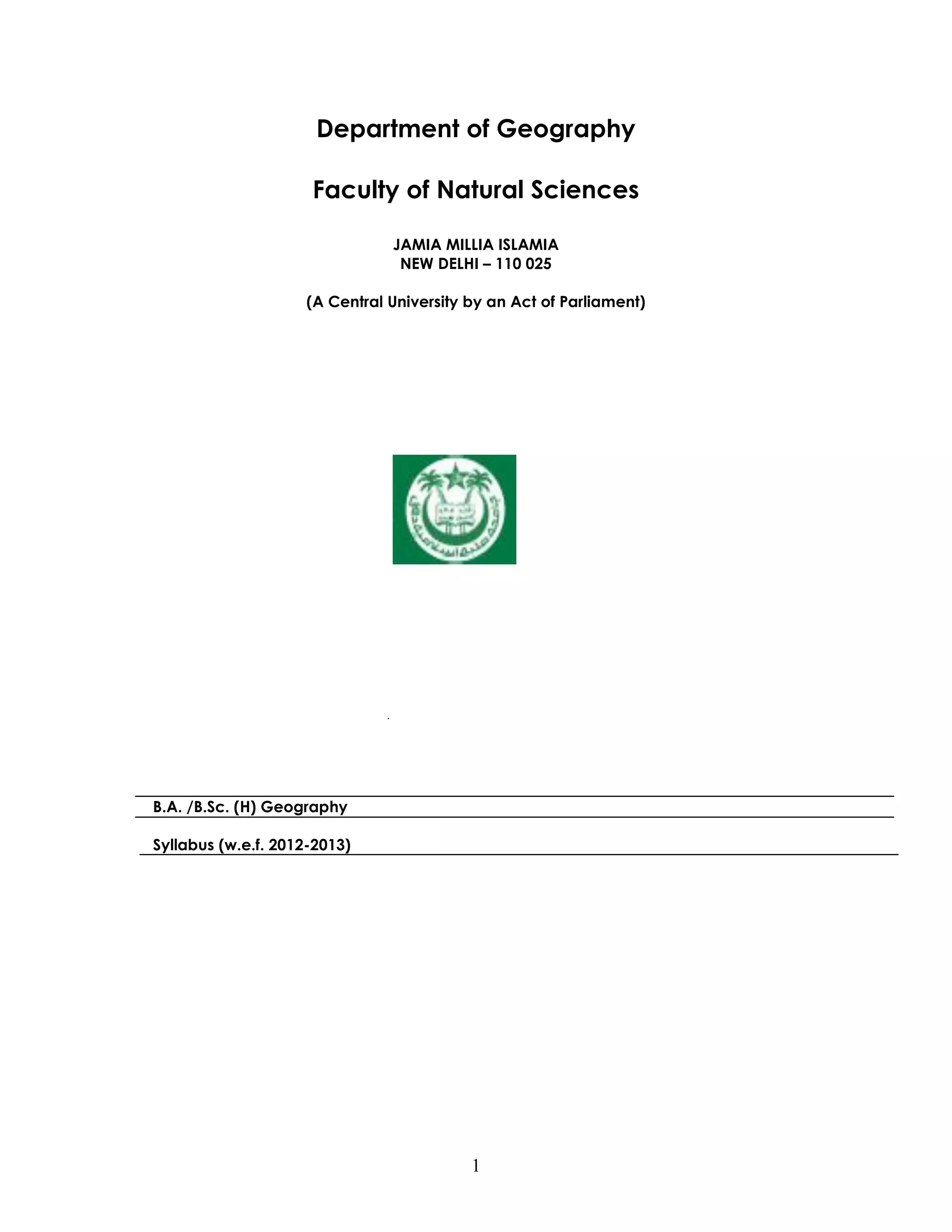 1 
Department of Geography 
Faculty of Natural Sciences 
JAMIA MILLIA ISLAMIA 
NEW DELHI – 110 025 
(A Central University by an Act of Parliament) 
B.A. /B.Sc. (H) Geography 
Syllabus (w.e.f. 2012-2013) 
 