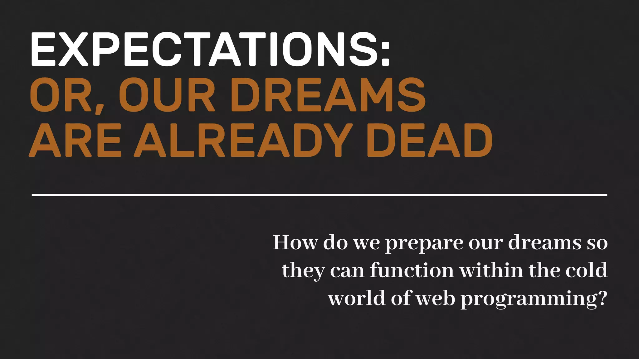 EXPECTATIONS:
OR, OUR DREAMS
ARE ALREADY DEAD
How do we prepare our dreams so
they can function within the cold
world of web programming?
 