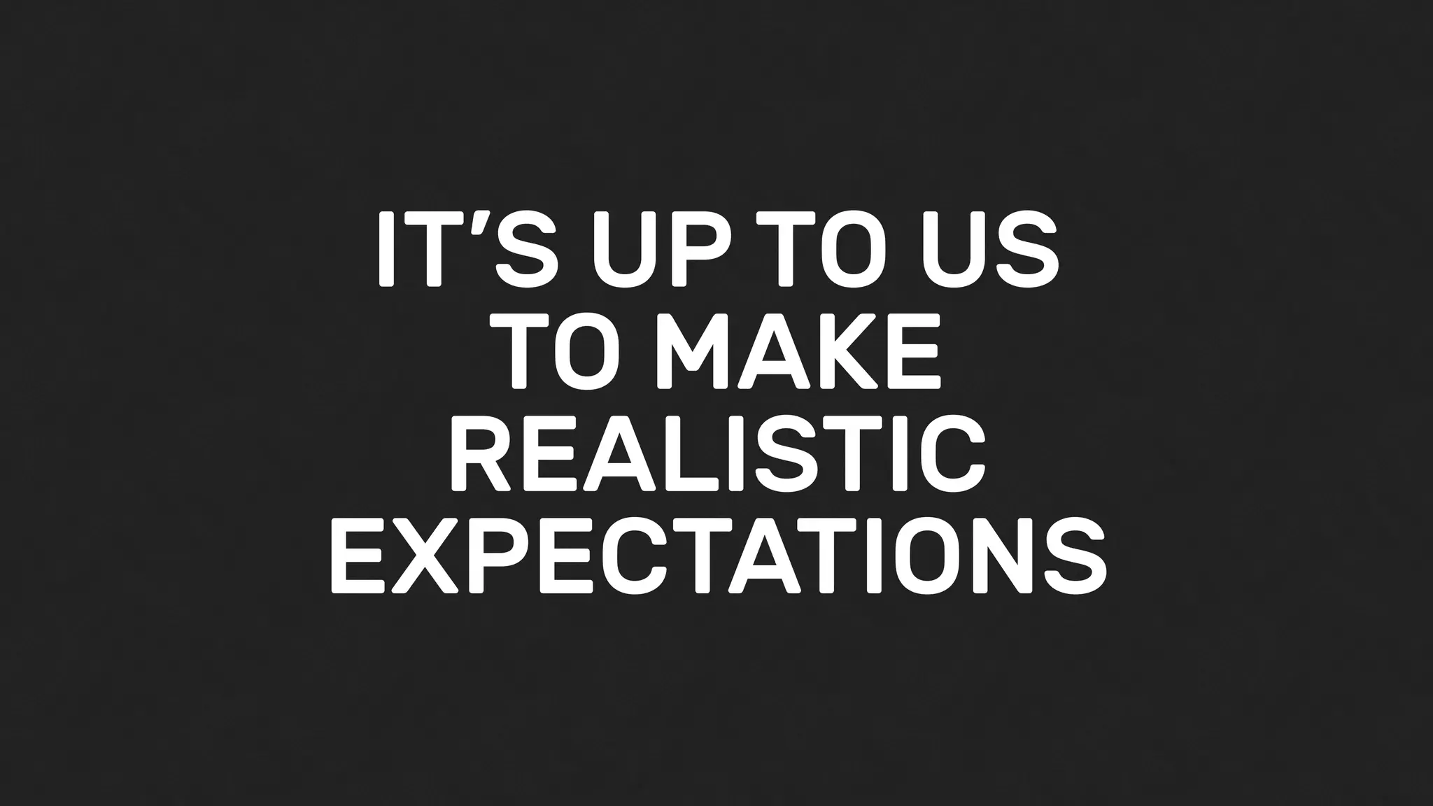 IT’S UP TO US
TO MAKE
REALISTIC
EXPECTATIONS
 