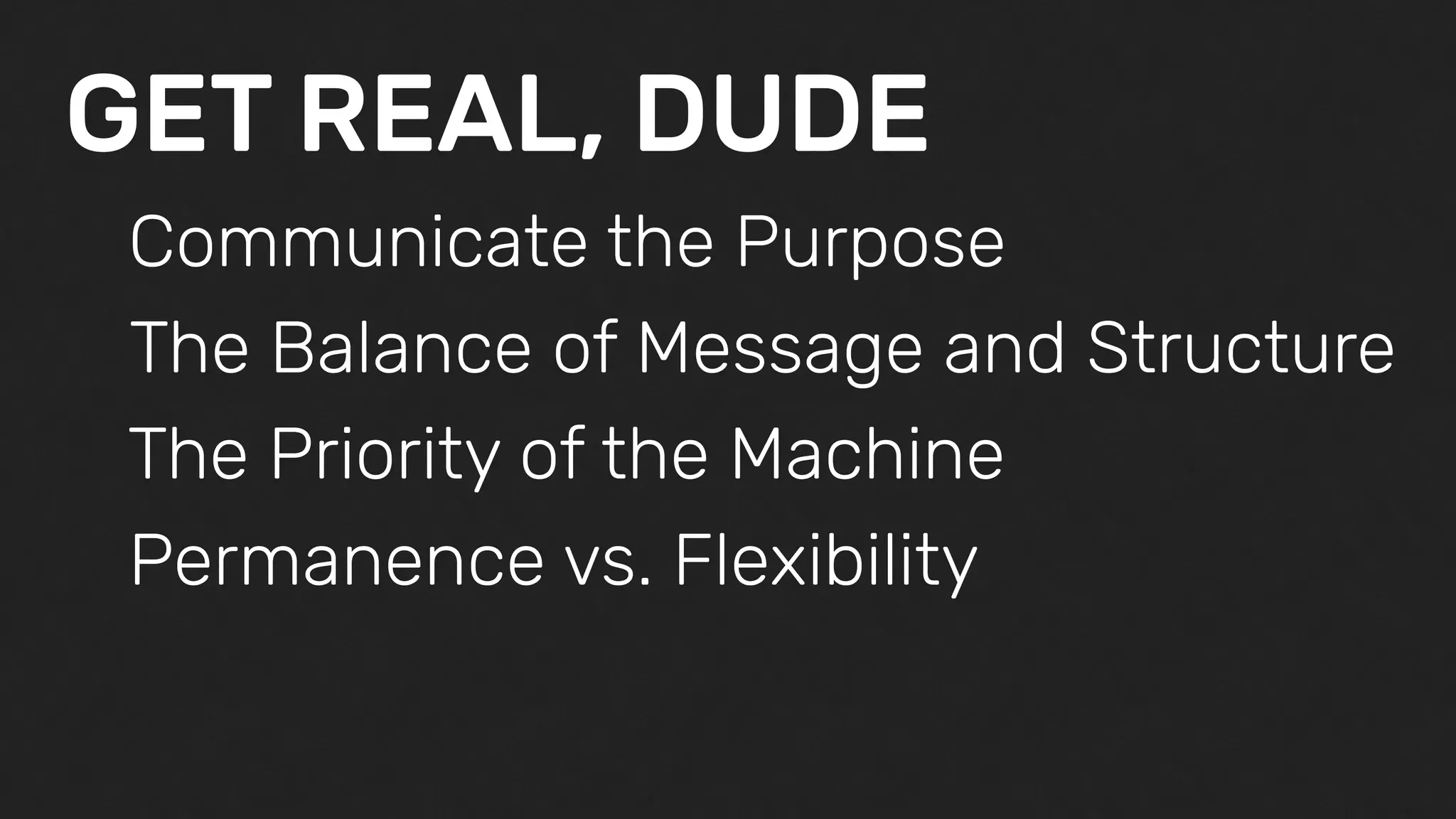GET REAL, DUDE
Communicate the Purpose
The Balance of Message and Structure
The Priority of the Machine
Permanence vs. Flexibility
 