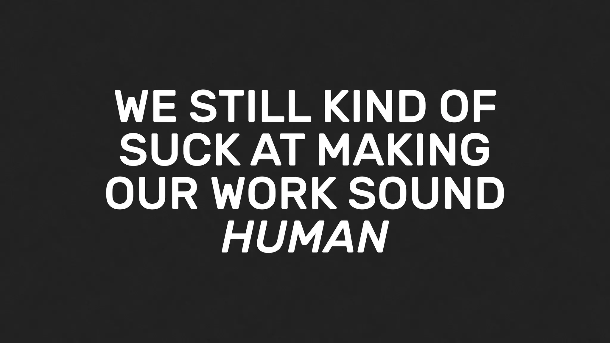 WE STILL KIND OF
SUCK AT MAKING
OUR WORK SOUND
HUMAN
 