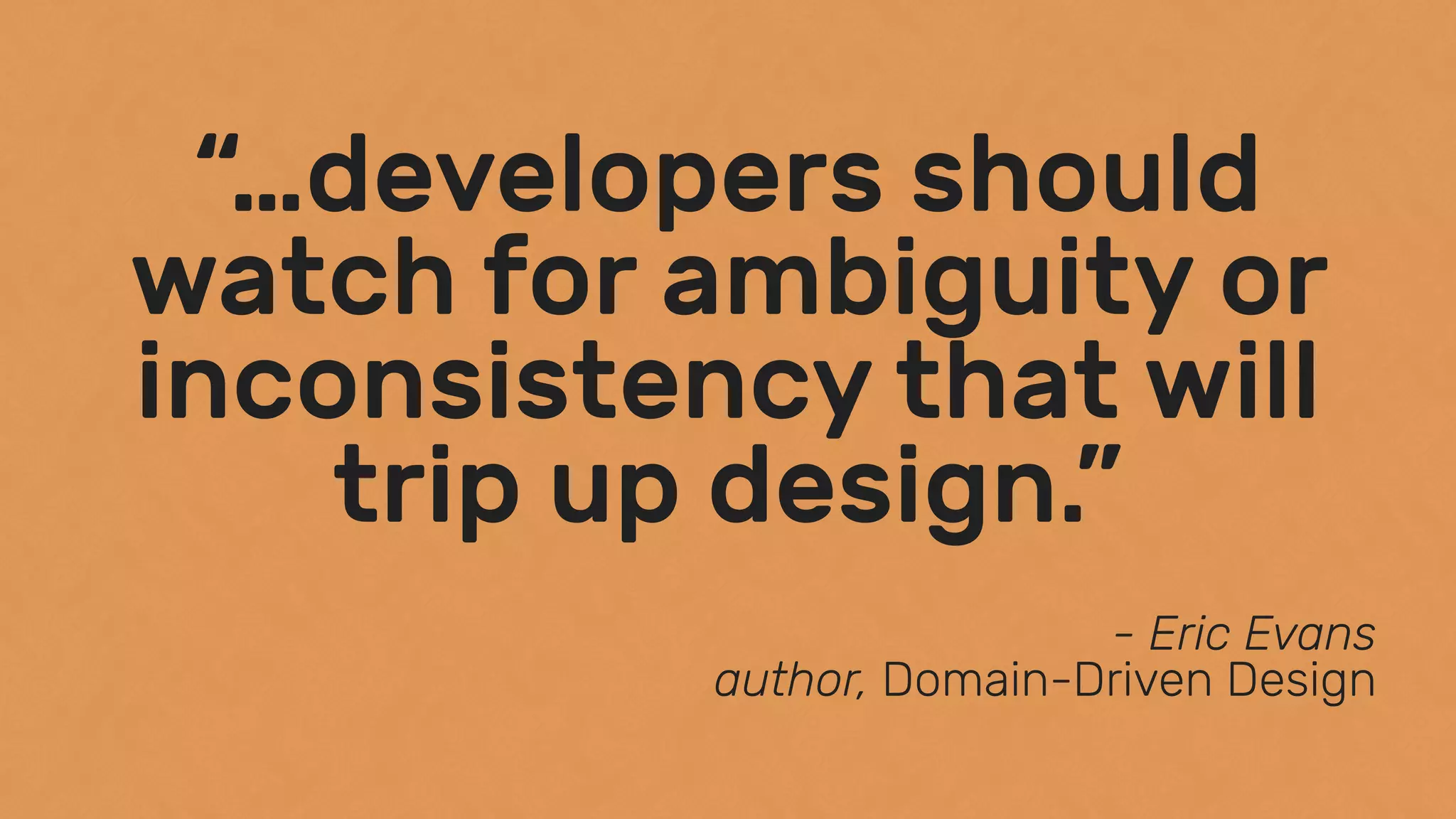 “…developers should
watch for ambiguity or
inconsistency that will
trip up design.”
- Eric Evans 
author, Domain-Driven Design
 