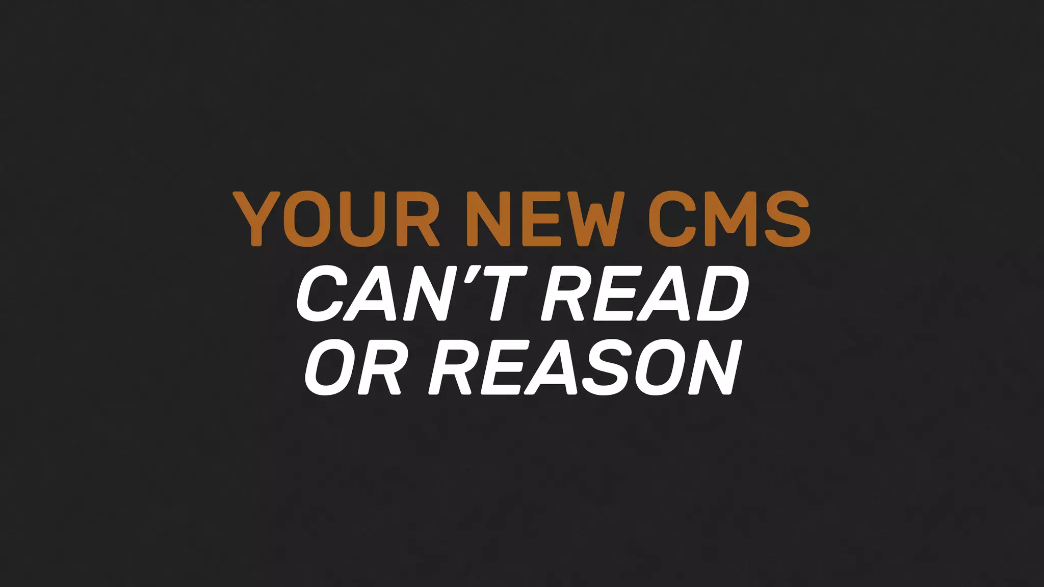 YOUR NEW CMS
CAN’T READ
OR REASON
 