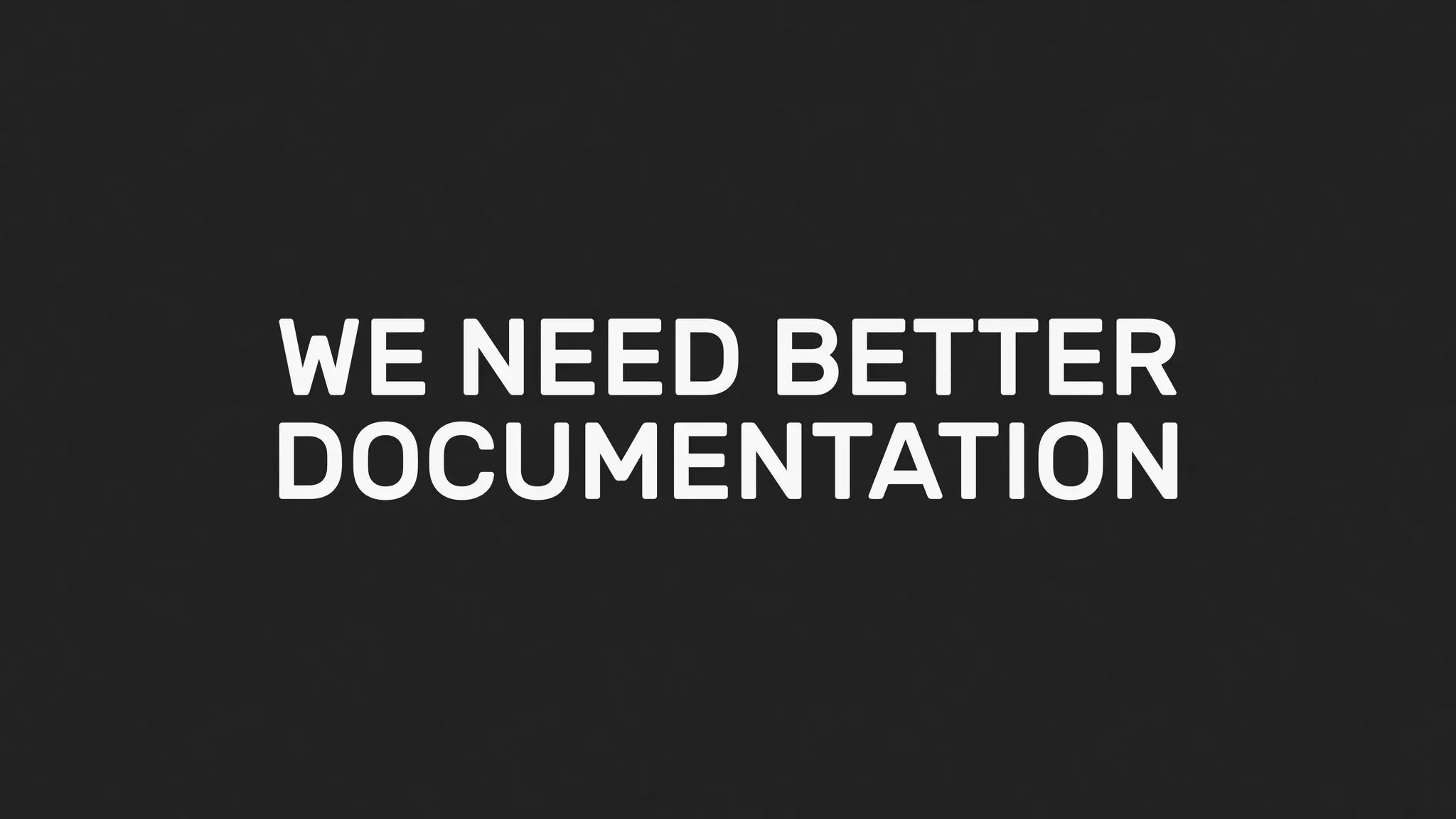 WE NEED BETTER
DOCUMENTATION
 