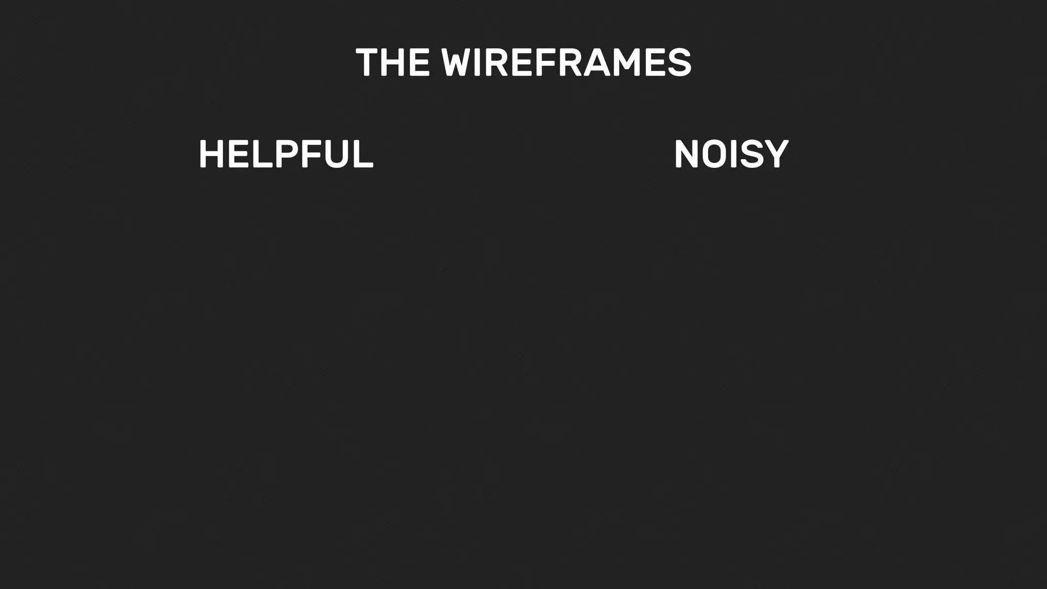 THE WIREFRAMES
HELPFUL NOISY
 