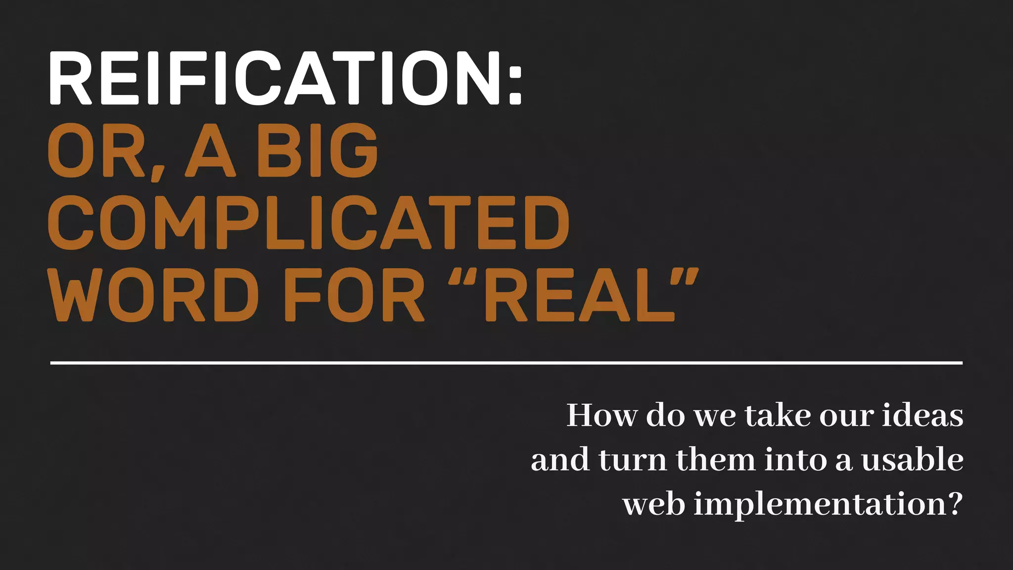 REIFICATION:
OR, A BIG
COMPLICATED
WORD FOR “REAL”
How do we take our ideas
and turn them into a usable
web implementation?
 