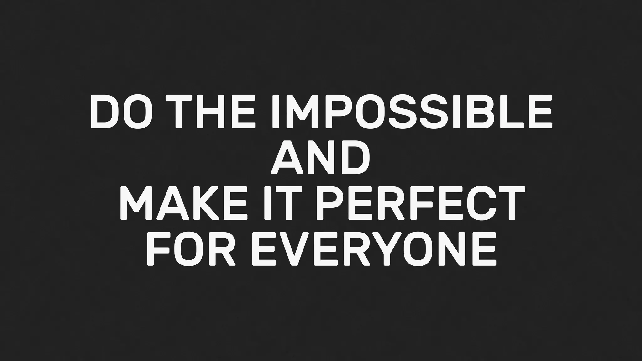 DO THE IMPOSSIBLE
AND
MAKE IT PERFECT
FOR EVERYONE
 
