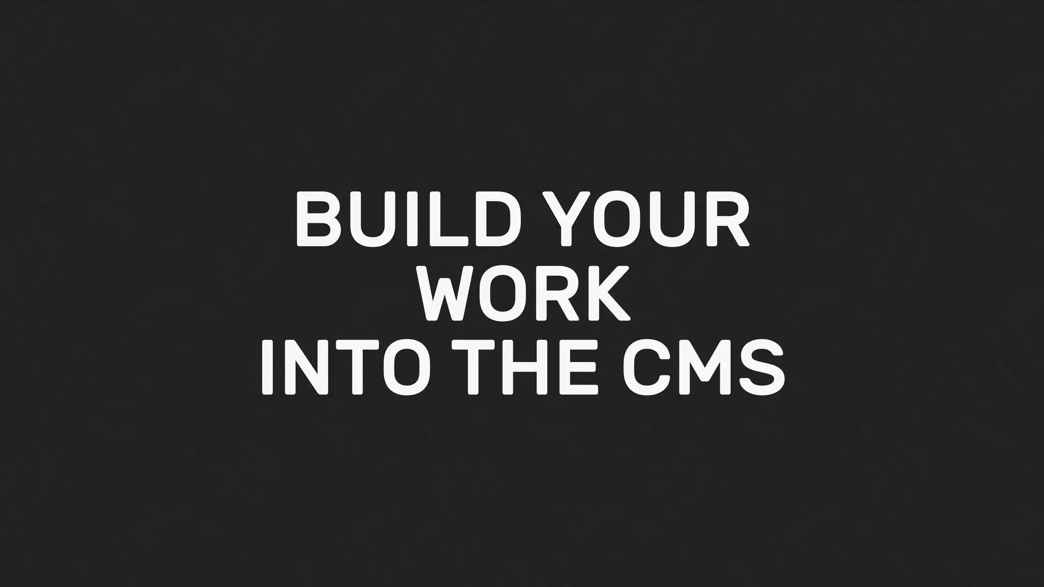 BUILD YOUR
WORK
INTO THE CMS
 