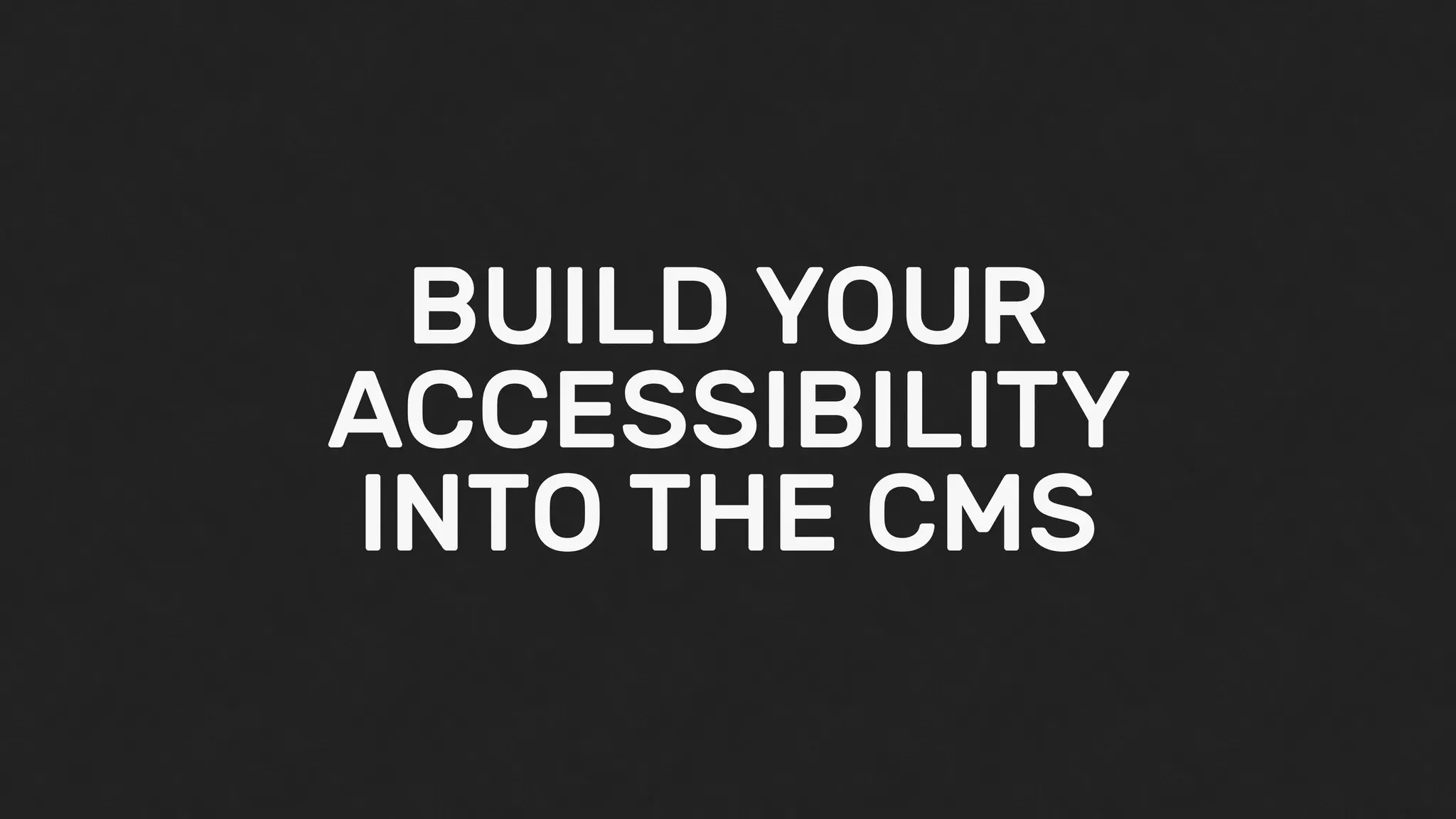 BUILD YOUR
ACCESSIBILITY
INTO THE CMS
 