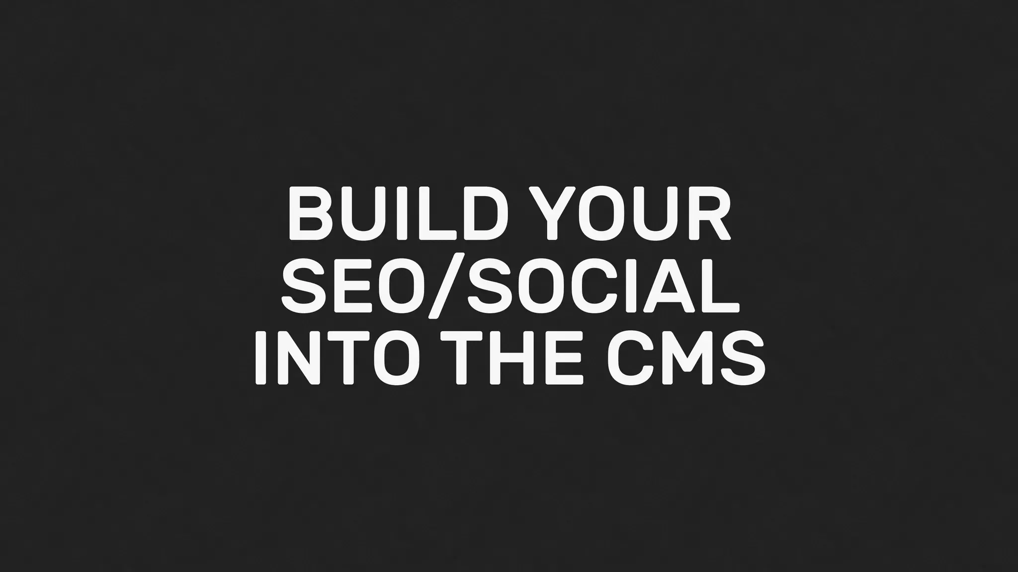BUILD YOUR
SEO/SOCIAL
INTO THE CMS
 
