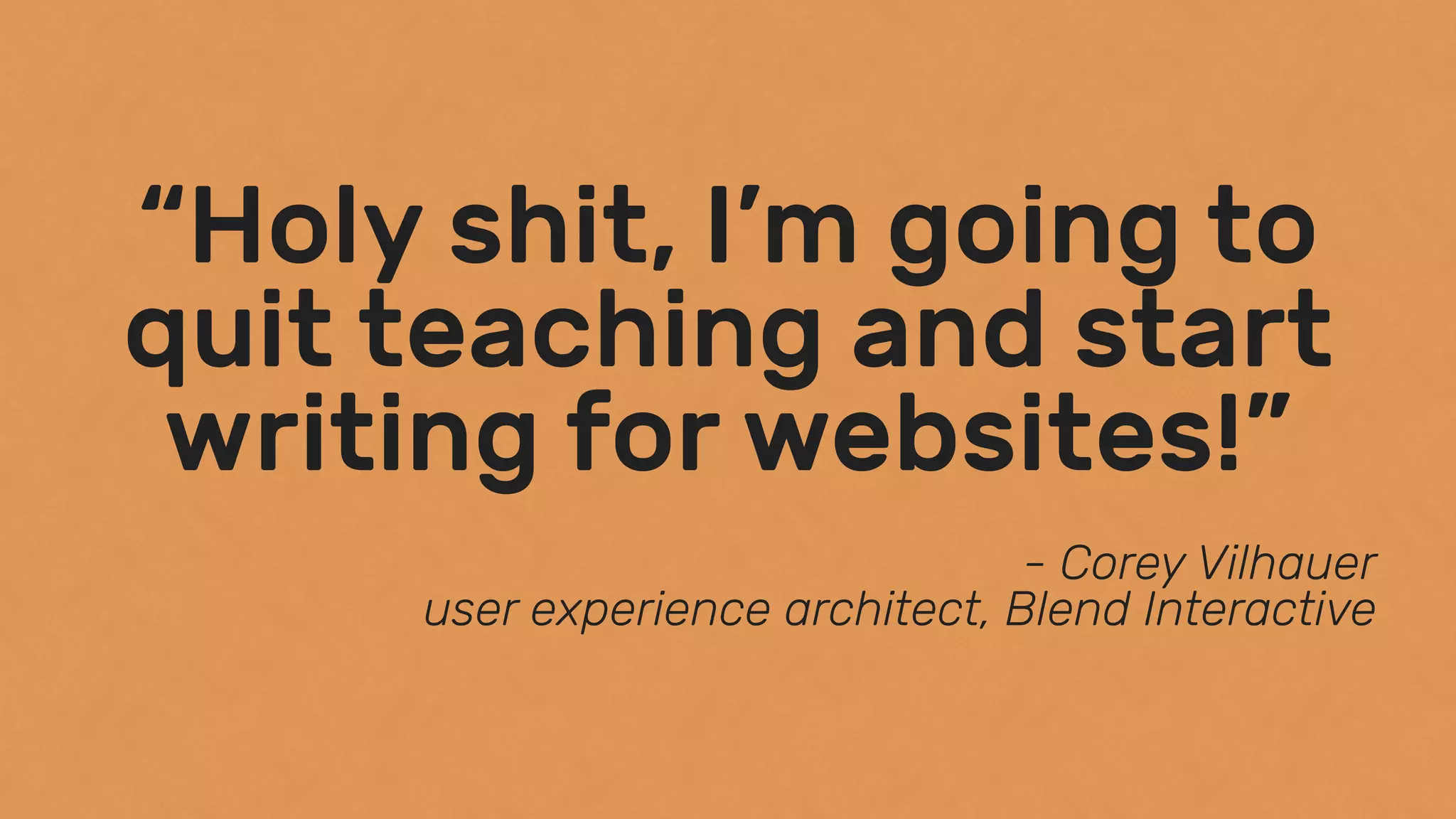 “Holy shit, I’m going to
quit teaching and start
writing for websites!”
- Corey Vilhauer 
user experience architect, Blend Interactive
 