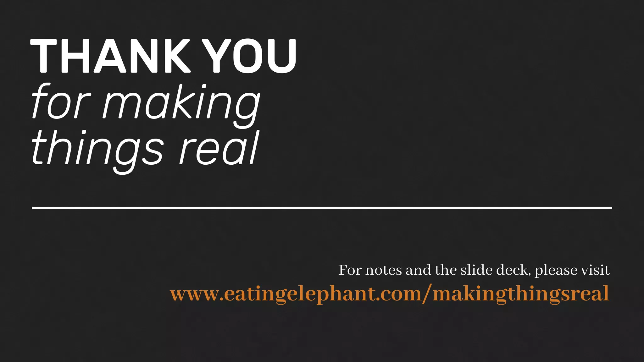 THANK YOU
for making
things real
For notes and the slide deck, please visit
www.eatingelephant.com/makingthingsreal
 