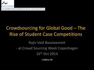 Crowdsourcing for Global Good – The 
Rise of Student Case Competitions 
Rajiv Vaid Basaiawmoit 
- at Crowd Sourcing Week Copenhagen 
16th Oct 2014 
rvb@au.dk 
 