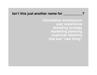 Isn’t this just another name for __________?"
                  Information architecture 
                           user experience 
                         branding strategy 
                       marketing planning 
                        customer relations 
                      that last “new thing” 
                                             
                                             
                                           "
 