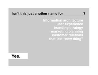 Isn’t this just another name for __________?"
                  Information architecture 
                           user experience 
                         branding strategy 
                       marketing planning 
                        customer relations 
                      that last “new thing” 
                                             
                                             
                                           "

Yes."
 