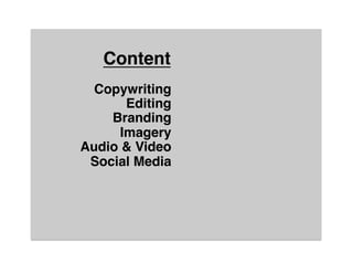 Content"
  Copywriting 
       Editing 
    Branding 
      Imagery 
Audio & Video 
 Social Media 
                
                
                
                
                
                
              "
 