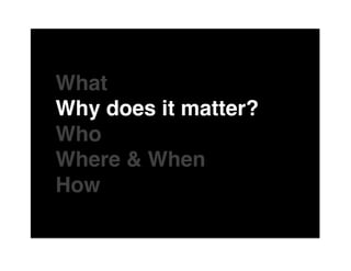 The"

What"
Why does it matter?"
Who"
Where & When"
How"
of"
 